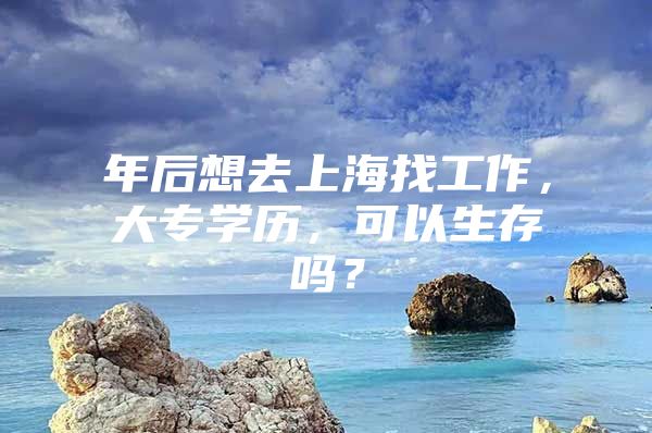 年后想去上海找工作，大专学历，可以生存吗？