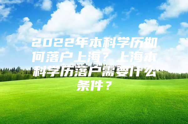 2022年本科学历如何落户上海？上海本科学历落户需要什么条件？