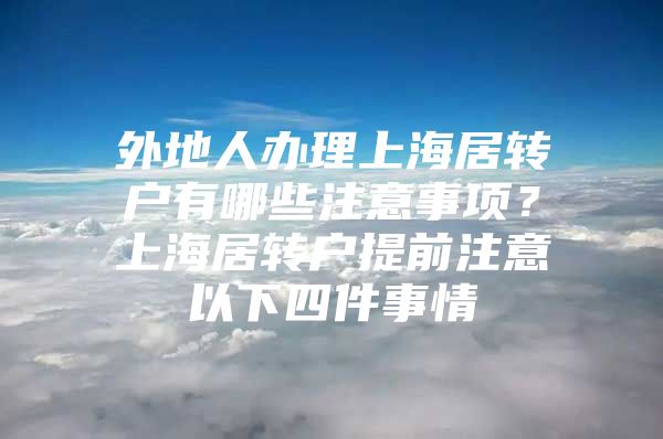 外地人办理上海居转户有哪些注意事项？上海居转户提前注意以下四件事情