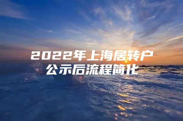 2022年上海居转户公示后流程简化