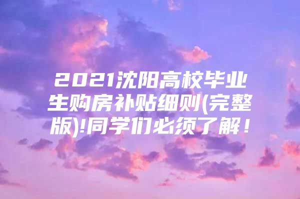 2021沈阳高校毕业生购房补贴细则(完整版)!同学们必须了解！