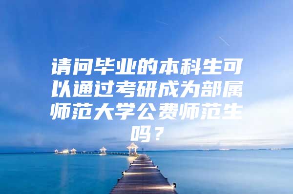 请问毕业的本科生可以通过考研成为部属师范大学公费师范生吗？