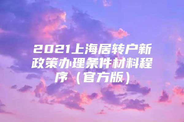 2021上海居转户新政策办理条件材料程序（官方版）