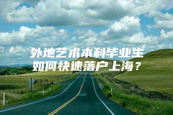 外地艺术本科毕业生如何快速落户上海？