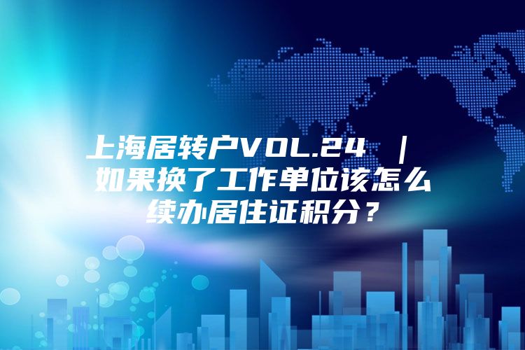 上海居转户VOL.24 ｜ 如果换了工作单位该怎么续办居住证积分？