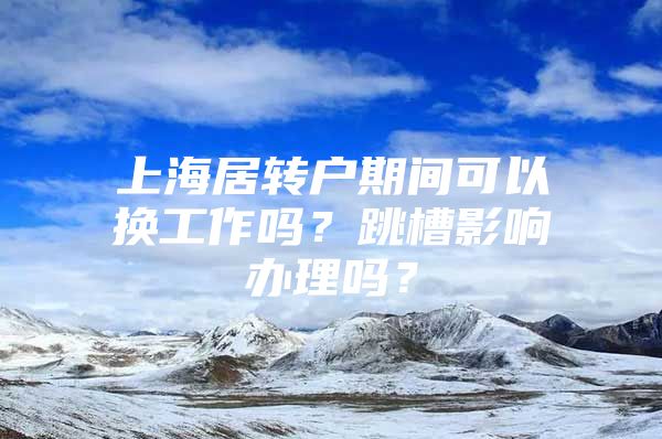 上海居转户期间可以换工作吗？跳槽影响办理吗？