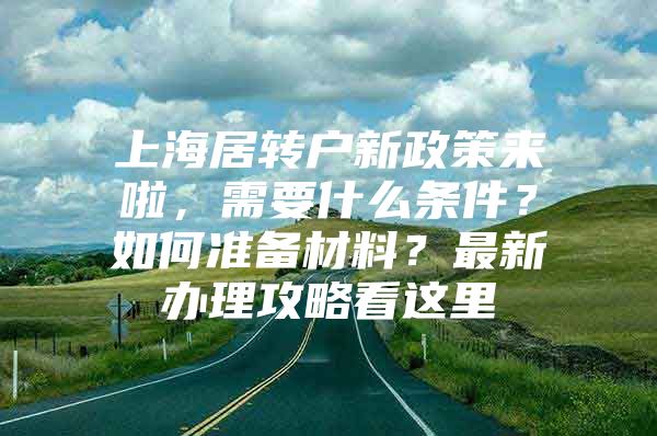 上海居转户新政策来啦，需要什么条件？如何准备材料？最新办理攻略看这里