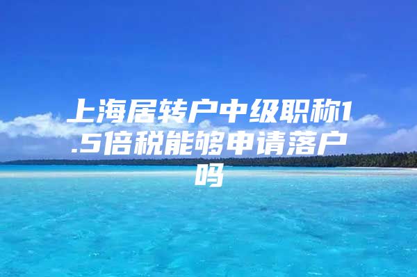 上海居转户中级职称1.5倍税能够申请落户吗