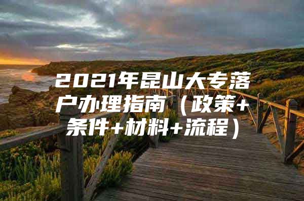 2021年昆山大专落户办理指南（政策+条件+材料+流程）