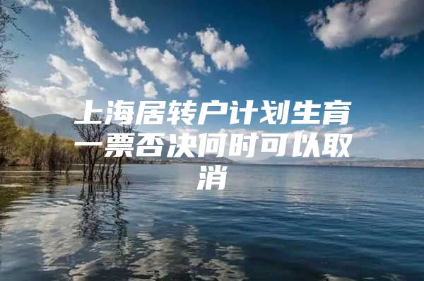 上海居转户计划生育一票否决何时可以取消