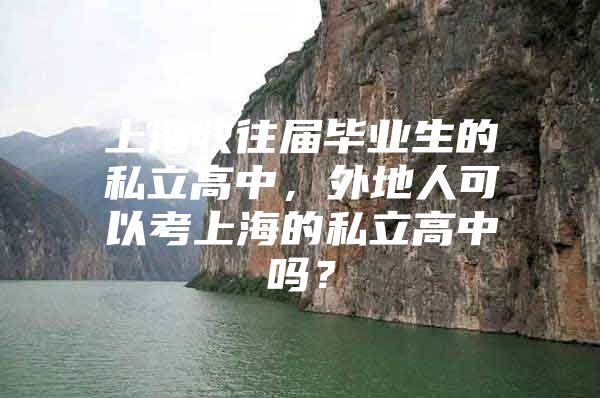 上海收往届毕业生的私立高中，外地人可以考上海的私立高中吗？