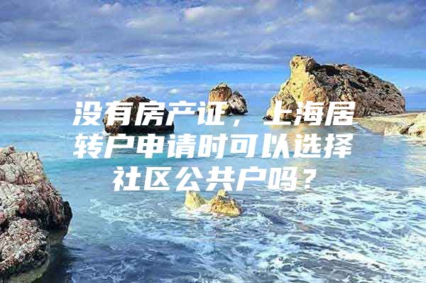 没有房产证，上海居转户申请时可以选择社区公共户吗？