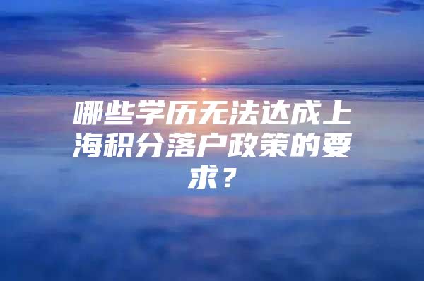 哪些学历无法达成上海积分落户政策的要求？