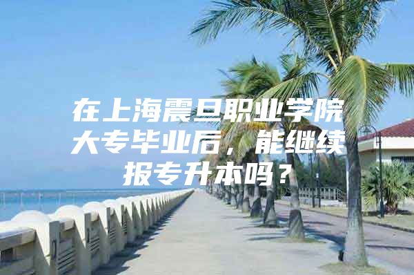 在上海震旦职业学院大专毕业后，能继续报专升本吗？