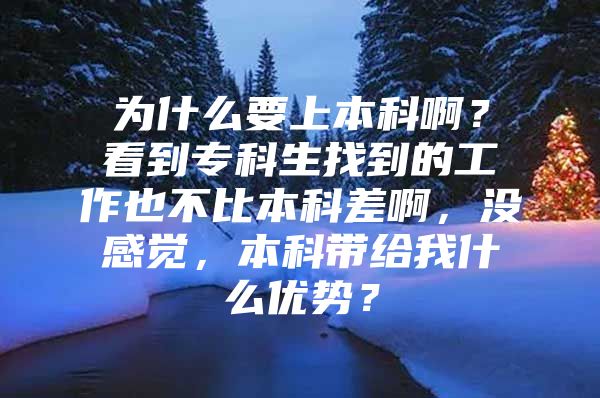 为什么要上本科啊？看到专科生找到的工作也不比本科差啊，没感觉，本科带给我什么优势？