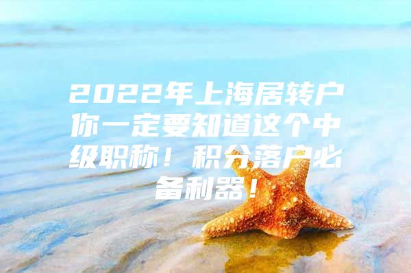 2022年上海居转户你一定要知道这个中级职称！积分落户必备利器！