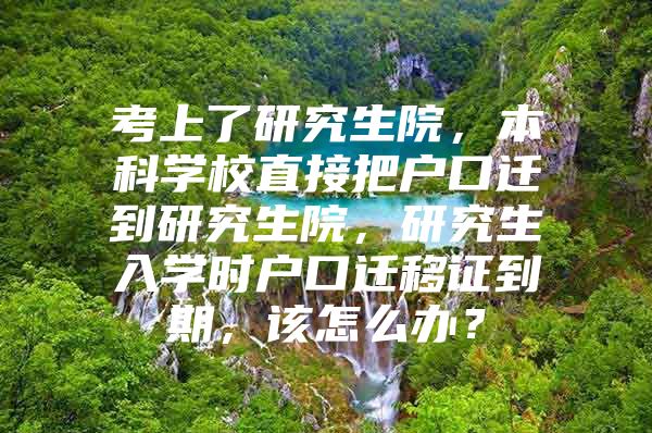 考上了研究生院，本科学校直接把户口迁到研究生院，研究生入学时户口迁移证到期，该怎么办？