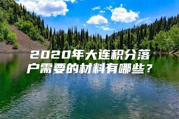 2020年大连积分落户需要的材料有哪些？