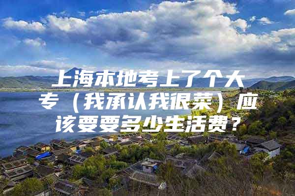 上海本地考上了个大专（我承认我很菜）应该要要多少生活费？