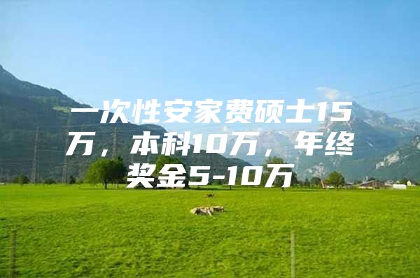 一次性安家费硕士15万，本科10万，年终奖金5-10万