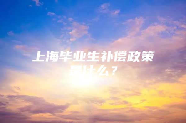 上海毕业生补偿政策是什么？