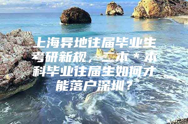 上海异地往届毕业生考研新规，二本＊本科毕业往届生如何才能落户深圳？