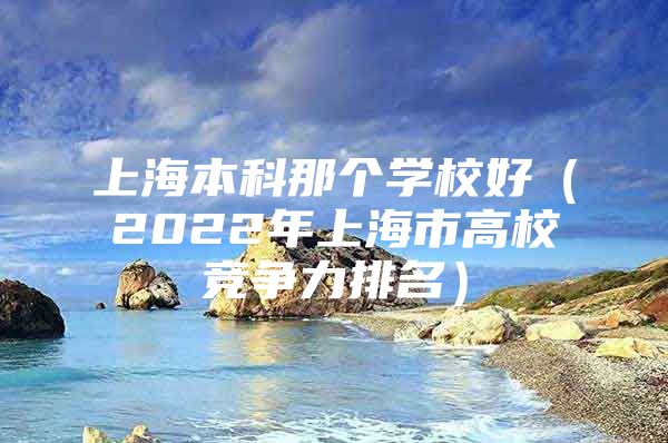 上海本科那个学校好（2022年上海市高校竞争力排名）