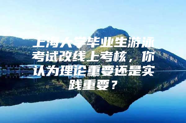 上海大学毕业生游泳考试改线上考核，你认为理论重要还是实践重要？