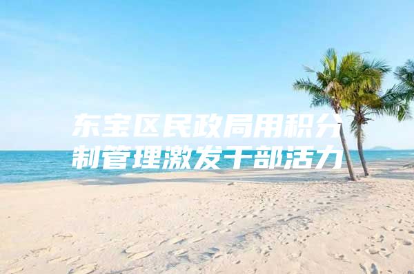 东宝区民政局用积分制管理激发干部活力