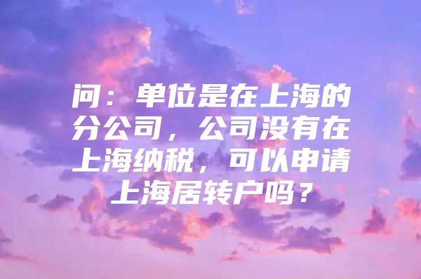 问：单位是在上海的分公司，公司没有在上海纳税，可以申请上海居转户吗？