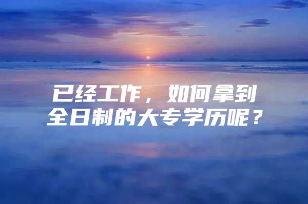 已经工作，如何拿到全日制的大专学历呢？