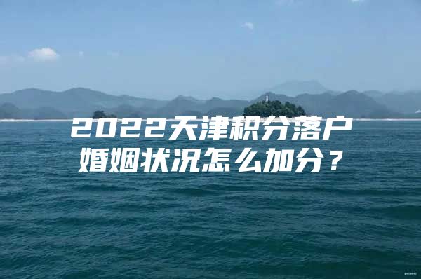 2022天津积分落户婚姻状况怎么加分？