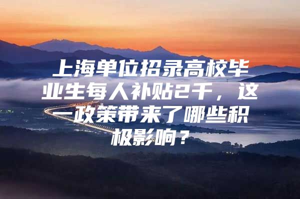 上海单位招录高校毕业生每人补贴2千，这一政策带来了哪些积极影响？