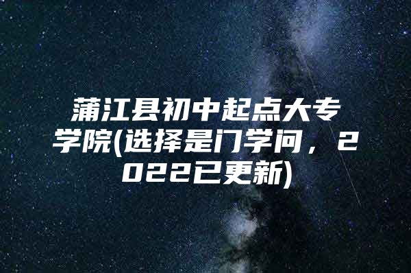 蒲江县初中起点大专学院(选择是门学问，2022已更新)