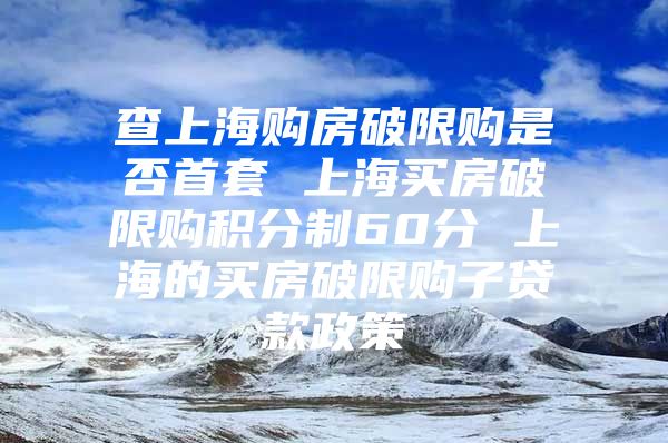 查上海购房破限购是否首套 上海买房破限购积分制60分 上海的买房破限购子贷款政策