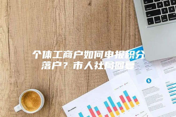 个体工商户如何申报积分落户？市人社局回复