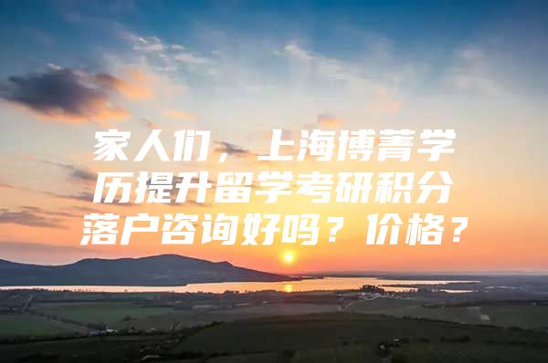 家人们，上海博菁学历提升留学考研积分落户咨询好吗？价格？