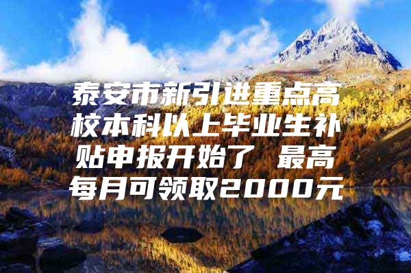 泰安市新引进重点高校本科以上毕业生补贴申报开始了 最高每月可领取2000元