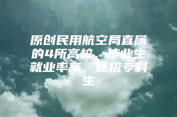 原创民用航空局直属的4所高校，毕业生就业率高，还招专科生