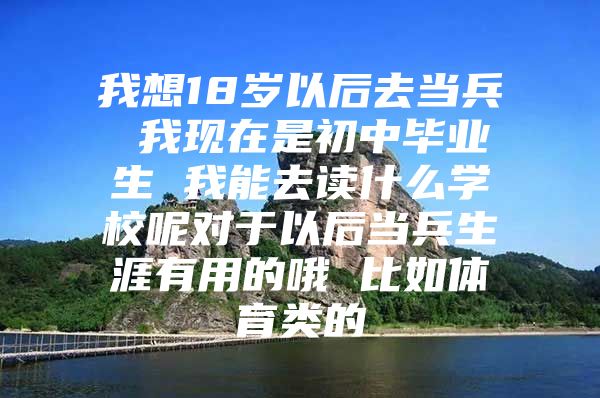 我想18岁以后去当兵 我现在是初中毕业生 我能去读什么学校呢对于以后当兵生涯有用的哦 比如体育类的