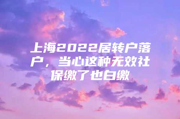 上海2022居转户落户，当心这种无效社保缴了也白缴