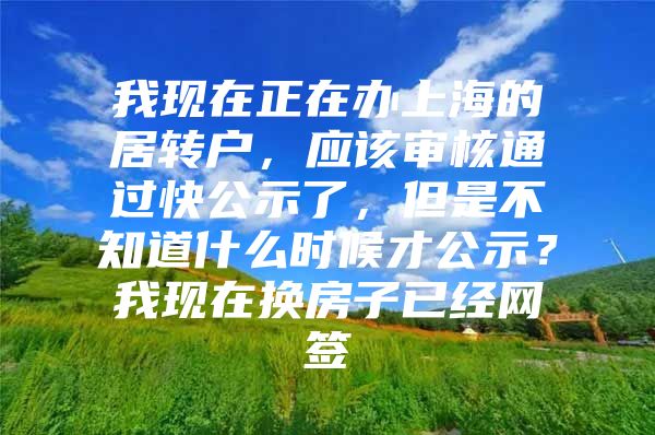 我现在正在办上海的居转户，应该审核通过快公示了，但是不知道什么时候才公示？我现在换房子已经网签