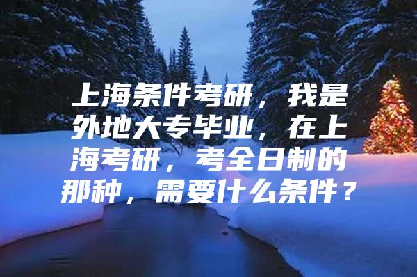 上海条件考研，我是外地大专毕业，在上海考研，考全日制的那种，需要什么条件？