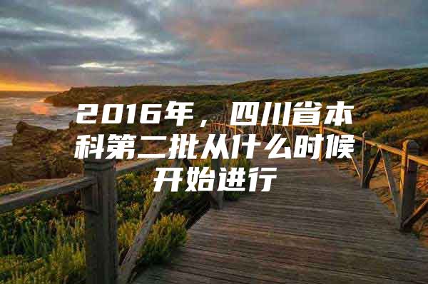 2016年，四川省本科第二批从什么时候开始进行