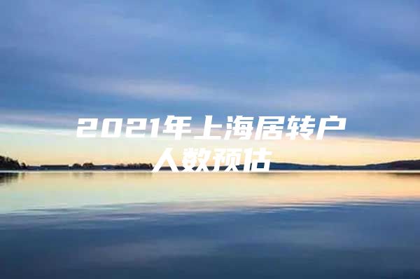 2021年上海居转户人数预估