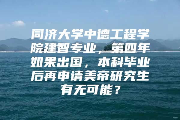 同济大学中德工程学院建智专业，第四年如果出国，本科毕业后再申请美帝研究生有无可能？