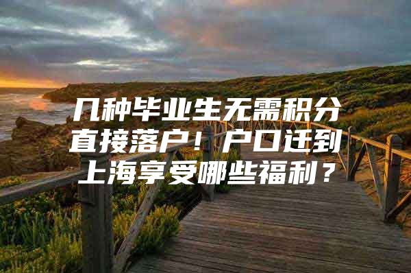 几种毕业生无需积分直接落户！户口迁到上海享受哪些福利？