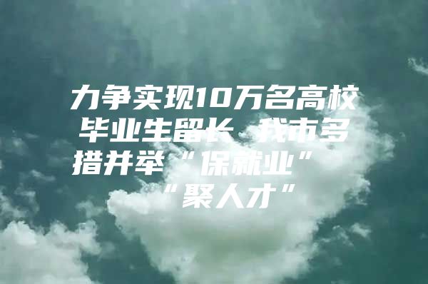 力争实现10万名高校毕业生留长 我市多措并举“保就业”“聚人才”