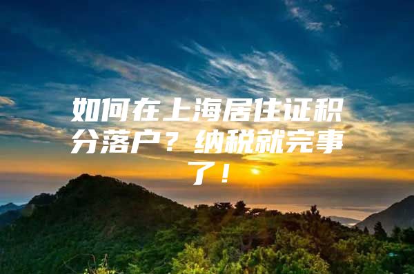 如何在上海居住证积分落户？纳税就完事了！