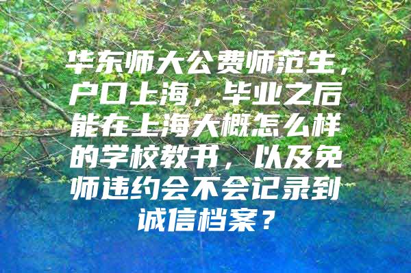 华东师大公费师范生，户口上海，毕业之后能在上海大概怎么样的学校教书，以及免师违约会不会记录到诚信档案？